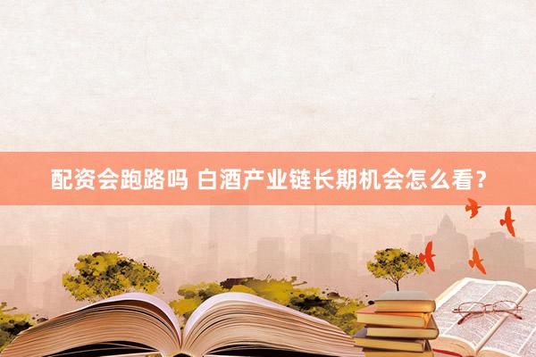 配资会跑路吗 白酒产业链长期机会怎么看？