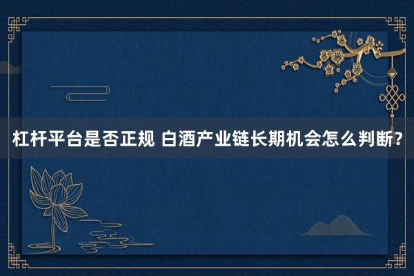杠杆平台是否正规 白酒产业链长期机会怎么判断？