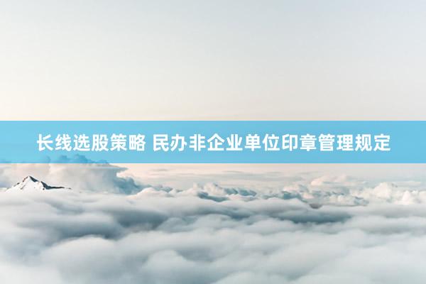 长线选股策略 民办非企业单位印章管理规定