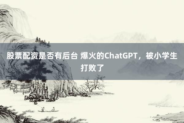 股票配资是否有后台 爆火的ChatGPT，被小学生打败了