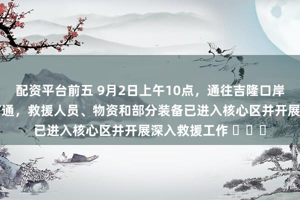 配资平台前五 9月2日上午10点，通往吉隆口岸的陆路通道已基本打通，救援人员、物资和部分装备已进入核心区并开展深入救援工作 ​​​