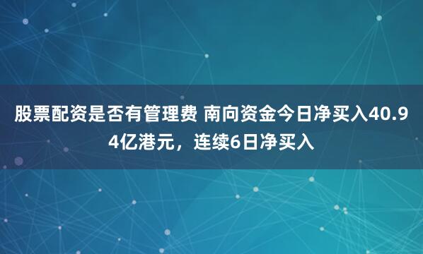 股票配资是否有管理费 南向资金今日净买入40.94亿港元，连续6日净买入