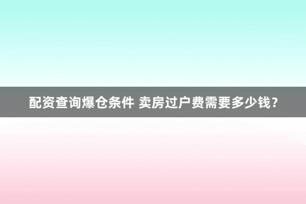 配资查询爆仓条件 卖房过户费需要多少钱？