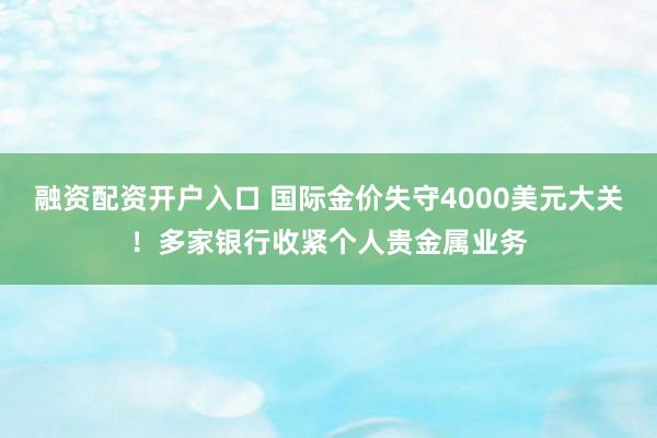 融资配资开户入口 国际金价失守4000美元大关！多家银行收紧个人贵金属业务