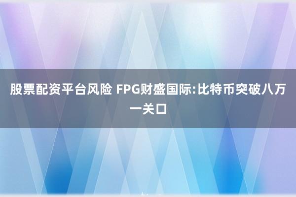 股票配资平台风险 FPG财盛国际:比特币突破八万一关口