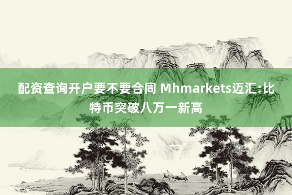配资查询开户要不要合同 Mhmarkets迈汇:比特币突破八万一新高