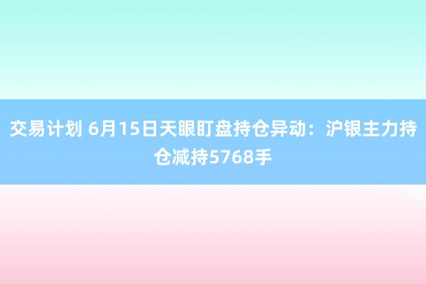 交易计划 6月15日天眼盯盘持仓异动：沪银主力持仓减持5768手