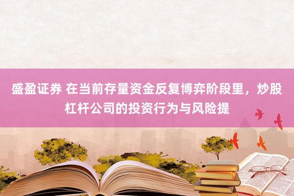 盛盈证券 在当前存量资金反复博弈阶段里，炒股杠杆公司的投资行为与风险提