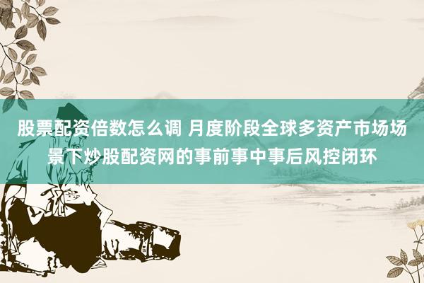 股票配资倍数怎么调 月度阶段全球多资产市场场景下炒股配资网的事前事中事后风控闭环