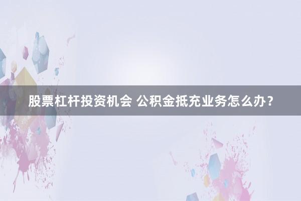 股票杠杆投资机会 公积金抵充业务怎么办？