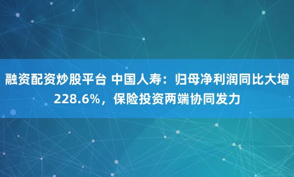 融资配资炒股平台 中国人寿：归母净利润同比大增228.6%，保险投资两端协同发力