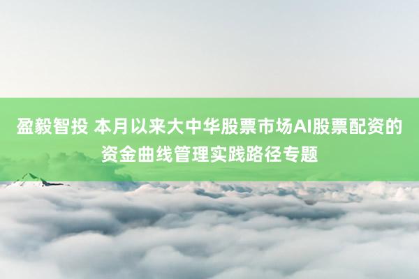 盈毅智投 本月以来大中华股票市场AI股票配资的资金曲线管理实践路径专题