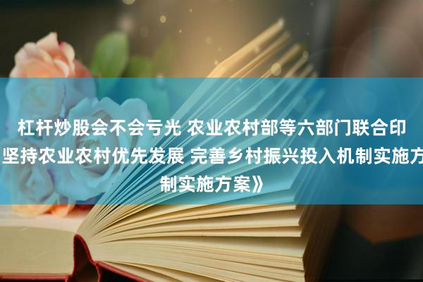 杠杆炒股会不会亏光 农业农村部等六部门联合印发《坚持农业农村优先发展 完善乡村振兴投入机制实施方案》