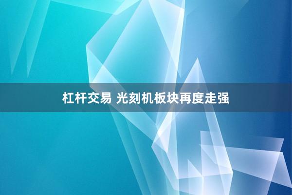 杠杆交易 光刻机板块再度走强