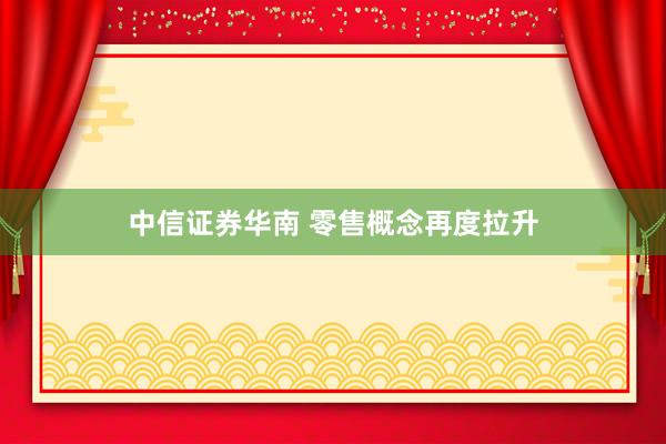 中信证券华南 零售概念再度拉升
