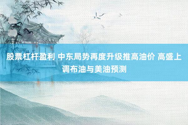 股票杠杆盈利 中东局势再度升级推高油价 高盛上调布油与美油预测