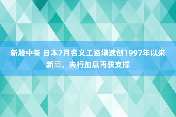 新股中签 日本7月名义工资增速创1997年以来新高，央行加息再获支撑