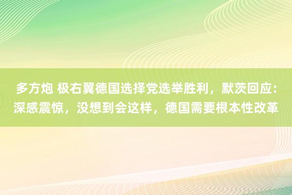 多方炮 极右翼德国选择党选举胜利，默茨回应：深感震惊，没想到会这样，德国需要根本性改革