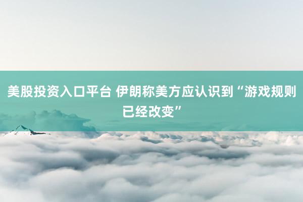 美股投资入口平台 伊朗称美方应认识到“游戏规则已经改变”