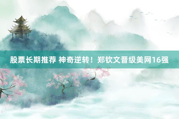 股票长期推荐 神奇逆转！郑钦文晋级美网16强