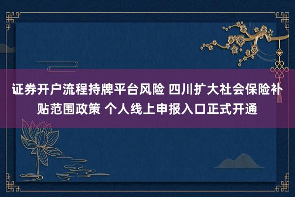 证券开户流程持牌平台风险 四川扩大社会保险补贴范围政策 个人线上申报入口正式开通