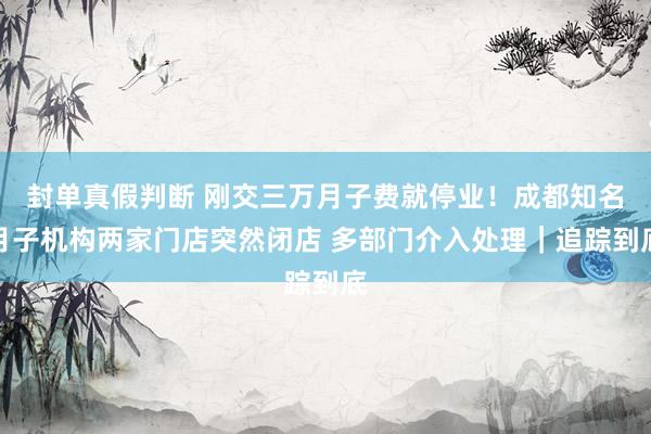 封单真假判断 刚交三万月子费就停业！成都知名月子机构两家门店突然闭店 多部门介入处理｜追踪到底