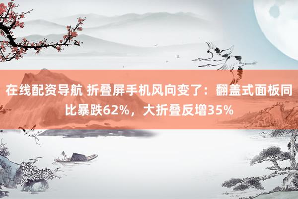 在线配资导航 折叠屏手机风向变了：翻盖式面板同比暴跌62%，大折叠反增35%