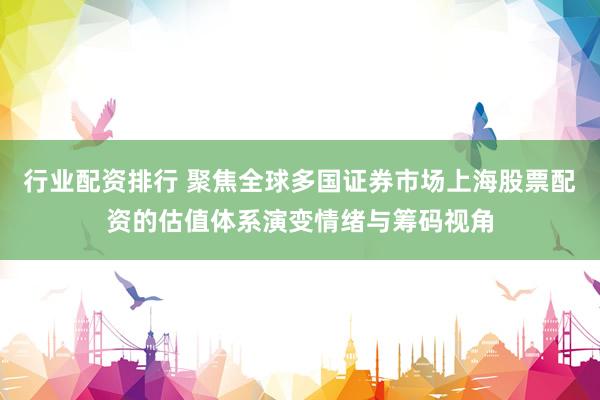 行业配资排行 聚焦全球多国证券市场上海股票配资的估值体系演变情绪与筹码视角