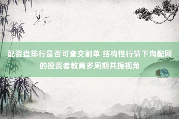 配资盘排行是否可查交割单 结构性行情下淘配网的投资者教育多周期共振视角