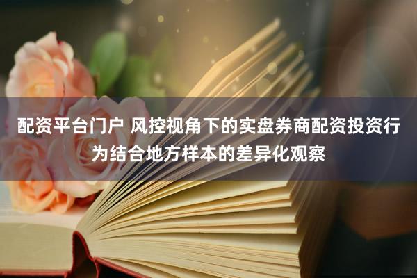配资平台门户 风控视角下的实盘券商配资投资行为结合地方样本的差异化观察