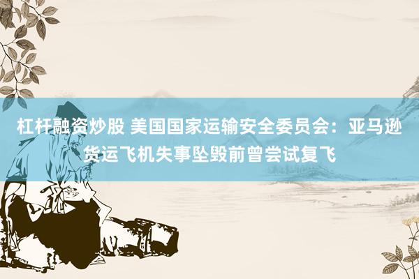 杠杆融资炒股 美国国家运输安全委员会：亚马逊货运飞机失事坠毁前曾尝试复飞