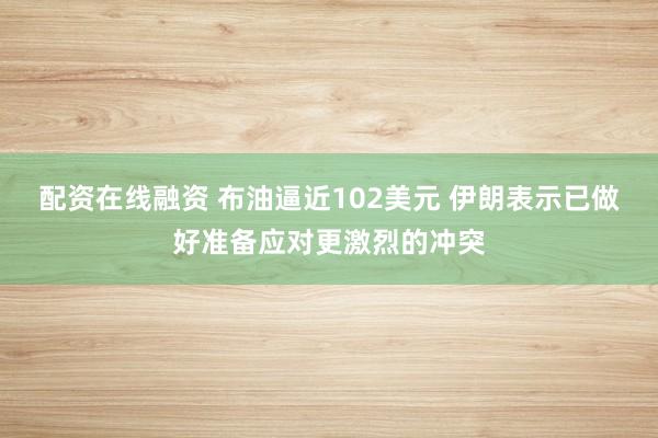 配资在线融资 布油逼近102美元 伊朗表示已做好准备应对更激烈的冲突