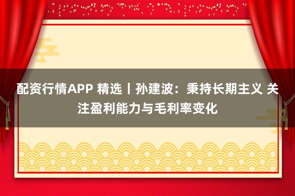 配资行情APP 精选丨孙建波：秉持长期主义 关注盈利能力与毛利率变化