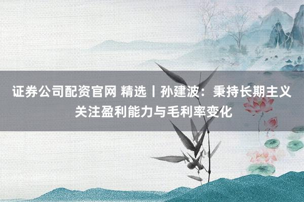 证券公司配资官网 精选丨孙建波：秉持长期主义 关注盈利能力与毛利率变化