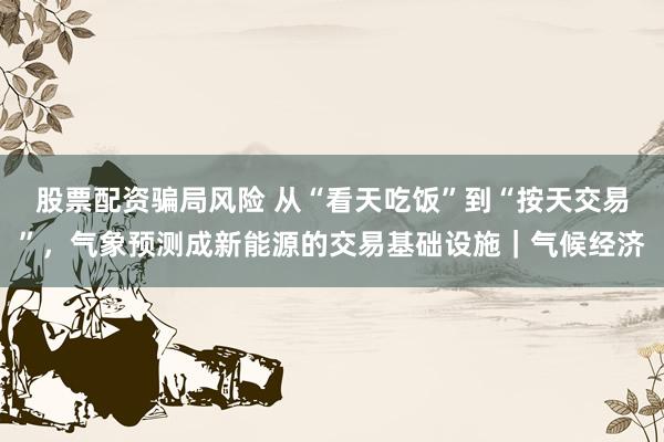 股票配资骗局风险 从“看天吃饭”到“按天交易”,气象预测成新能源的交易基础设施|气候经济