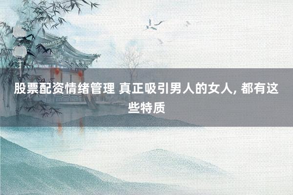 股票配资情绪管理 真正吸引男人的女人, 都有这些特质