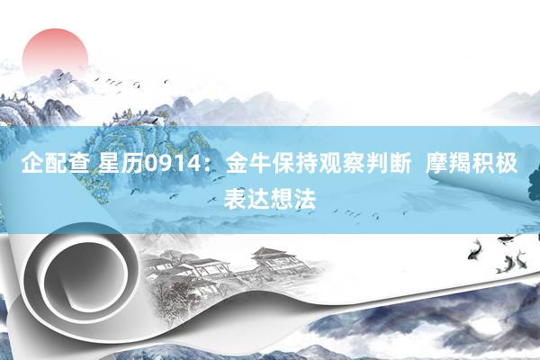 企配查 星历0914：金牛保持观察判断  摩羯积极表达想法