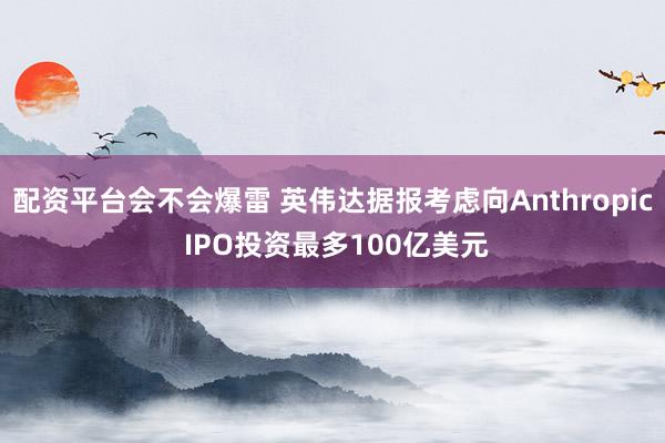 配资平台会不会爆雷 英伟达据报考虑向Anthropic IPO投资最多100亿美元