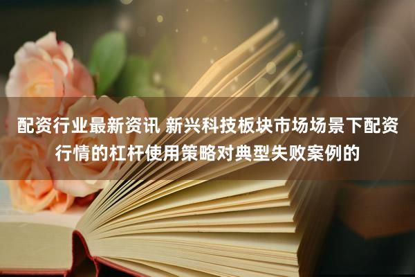 配资行业最新资讯 新兴科技板块市场场景下配资行情的杠杆使用策略对典型失败案例的