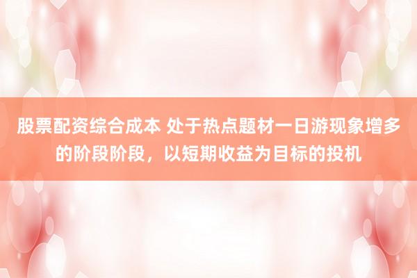 股票配资综合成本 处于热点题材一日游现象增多的阶段阶段，以短期收益为目标的投机