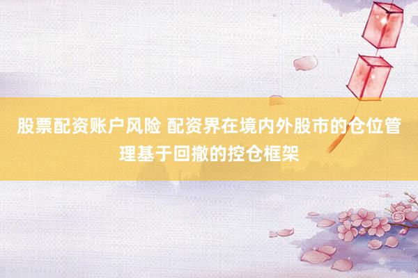 股票配资账户风险 配资界在境内外股市的仓位管理基于回撤的控仓框架