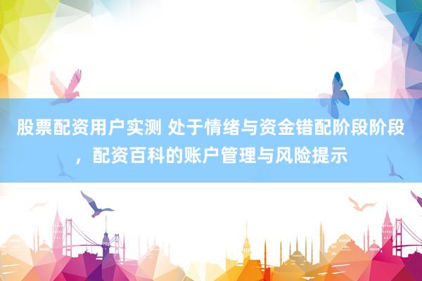 股票配资用户实测 处于情绪与资金错配阶段阶段，配资百科的账户管理与风险提示
