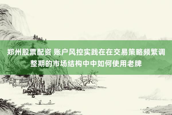郑州股票配资 账户风控实践在在交易策略频繁调整期的市场结构中中如何使用老牌