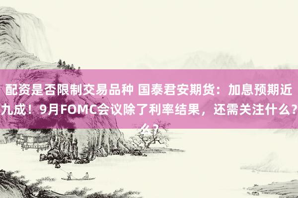 配资是否限制交易品种 国泰君安期货:加息预期近九成!9月FOMC会议除了利率结果,还需关注什么?