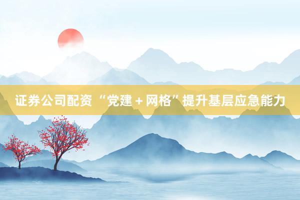 证券公司配资 “党建+网格”提升基层应急能力