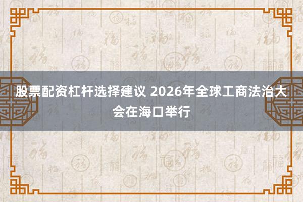 股票配资杠杆选择建议 2026年全球工商法治大会在海口举行