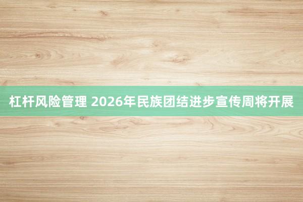 杠杆风险管理 2026年民族团结进步宣传周将开展