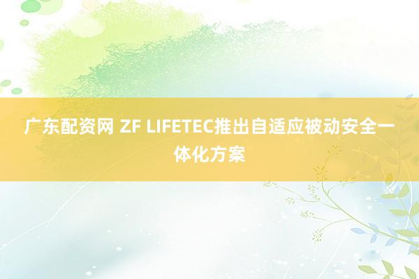 广东配资网 ZF LIFETEC推出自适应被动安全一体化方案