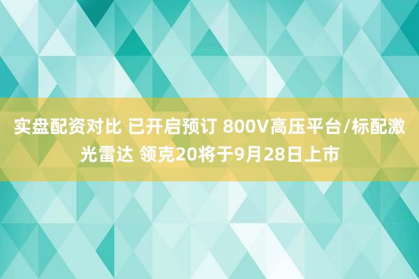 实盘配资对比 已开启预订 800V高压平台/标配激光雷达 领克20将于9月28日上市
