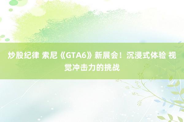 炒股纪律 索尼《GTA6》新展会！沉浸式体验 视觉冲击力的挑战